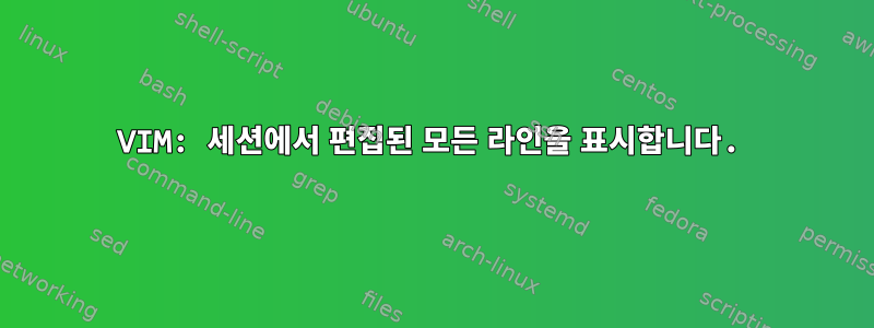 VIM: 세션에서 편집된 모든 라인을 표시합니다.