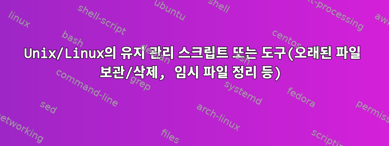 Unix/Linux의 유지 관리 스크립트 또는 도구(오래된 파일 보관/삭제, 임시 파일 정리 등)