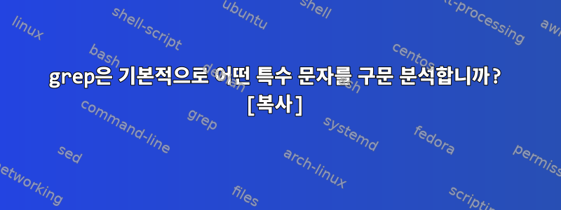 grep은 기본적으로 어떤 특수 문자를 구문 분석합니까? [복사]