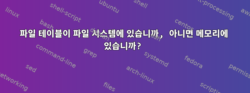 파일 테이블이 파일 시스템에 있습니까, 아니면 메모리에 있습니까?