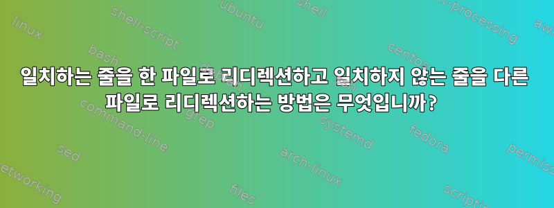 일치하는 줄을 한 파일로 리디렉션하고 일치하지 않는 줄을 다른 파일로 리디렉션하는 방법은 무엇입니까?