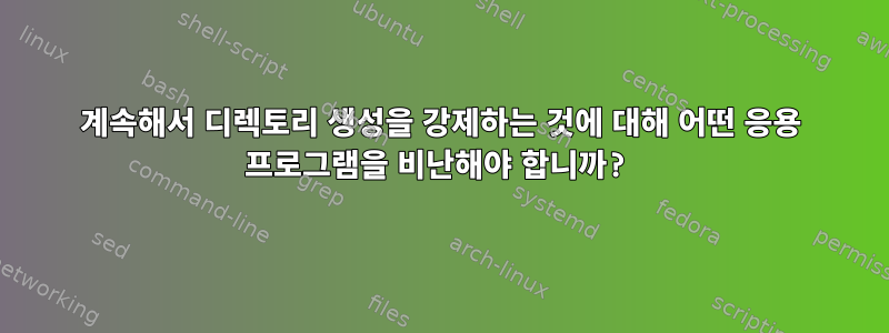 계속해서 디렉토리 생성을 강제하는 것에 대해 어떤 응용 프로그램을 비난해야 합니까?