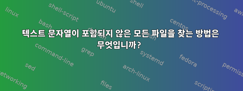 텍스트 문자열이 포함되지 않은 모든 파일을 찾는 방법은 무엇입니까?