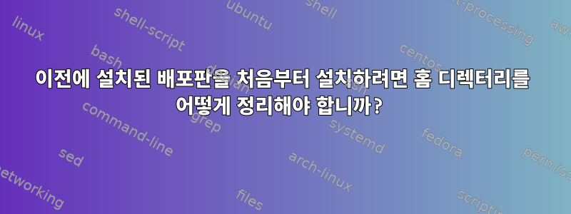 이전에 설치된 배포판을 처음부터 설치하려면 홈 디렉터리를 어떻게 정리해야 합니까?