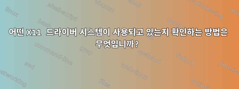 어떤 X11 드라이버 시스템이 사용되고 있는지 확인하는 방법은 무엇입니까?