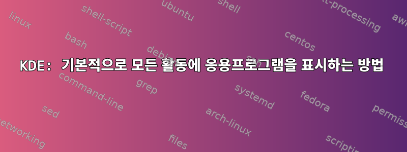 KDE: 기본적으로 모든 활동에 응용프로그램을 표시하는 방법