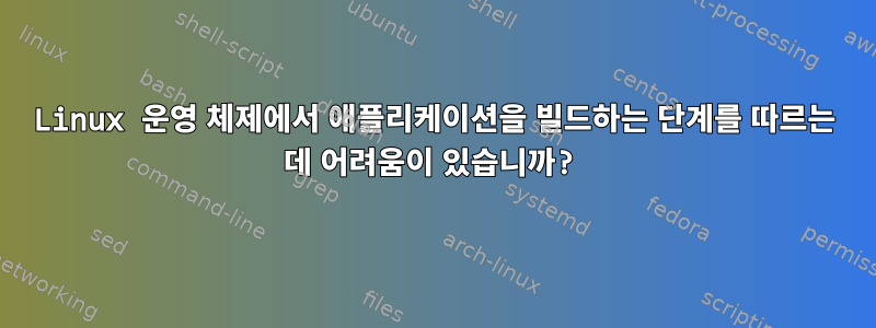 Linux 운영 체제에서 애플리케이션을 빌드하는 단계를 따르는 데 어려움이 있습니까?