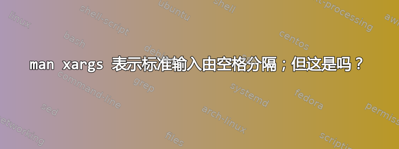 man xargs 表示标准输入由空格分隔；但这是吗？