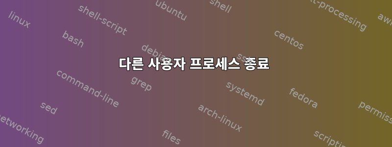 다른 사용자 프로세스 종료