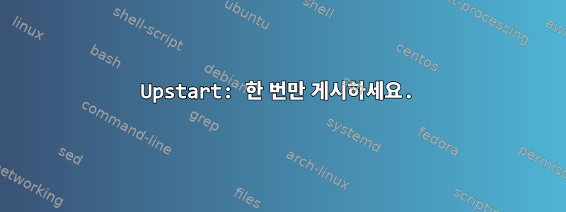 Upstart: 한 번만 게시하세요.