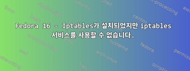 Fedora 16 - Iptables가 설치되었지만 iptables 서비스를 사용할 수 없습니다.