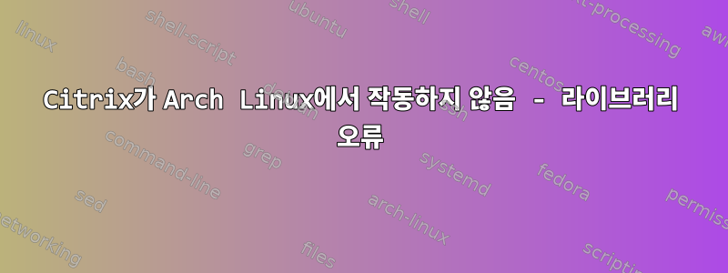 Citrix가 Arch Linux에서 작동하지 않음 - 라이브러리 오류