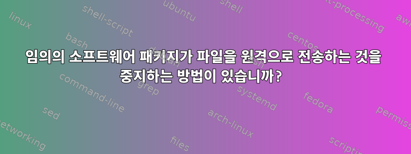 임의의 소프트웨어 패키지가 파일을 원격으로 전송하는 것을 중지하는 방법이 있습니까?