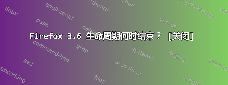 Firefox 3.6 生命周期何时结束？ [关闭]