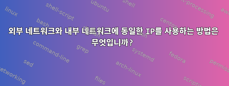 외부 네트워크와 내부 네트워크에 동일한 IP를 사용하는 방법은 무엇입니까?