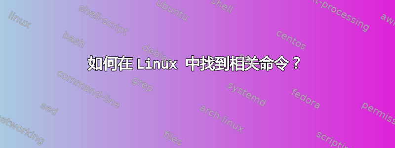 如何在 Linux 中找到相关命令？