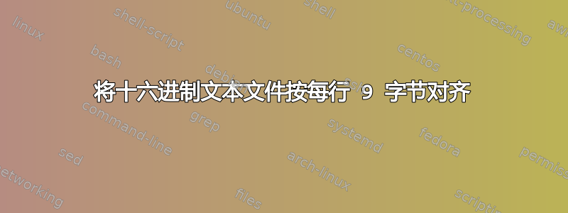 将十六进制文本文件按每行 9 字节对齐