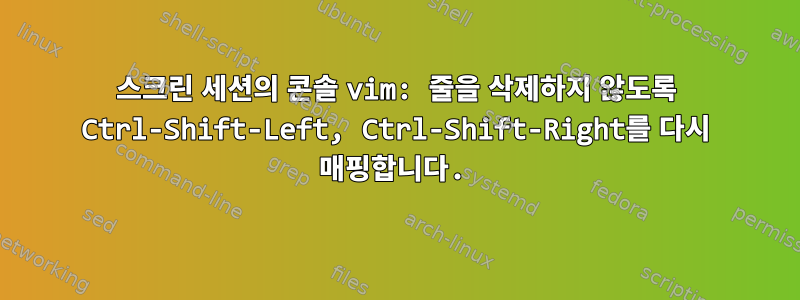 스크린 세션의 콘솔 vim: 줄을 삭제하지 않도록 Ctrl-Shift-Left, Ctrl-Shift-Right를 다시 매핑합니다.