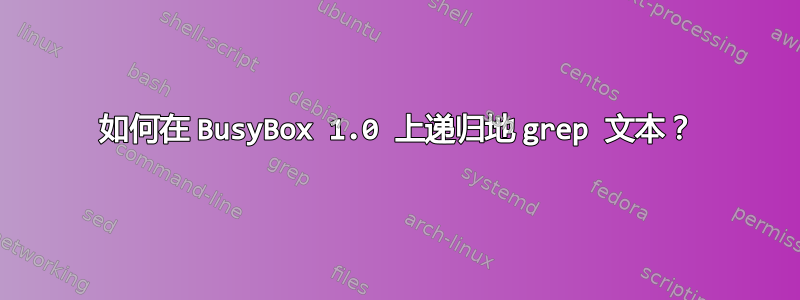 如何在 BusyBox 1.0 上递归地 grep 文本？