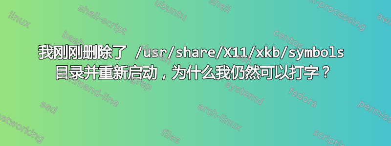 我刚刚删除了 /usr/share/X11/xkb/symbols 目录并重新启动，为什么我仍然可以打字？