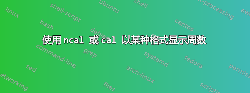 使用 ncal 或 cal 以某种格式显示周数