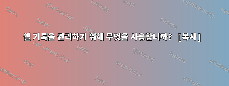 쉘 기록을 관리하기 위해 무엇을 사용합니까? [복사]