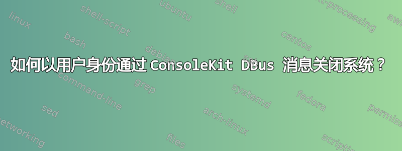 如何以用户身份通过​​ ConsoleKit DBus 消息关闭系统？