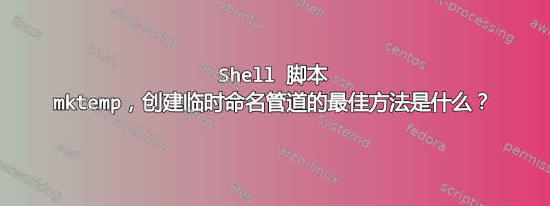 Shell 脚本 mktemp，创建临时命名管道的最佳方法是什么？