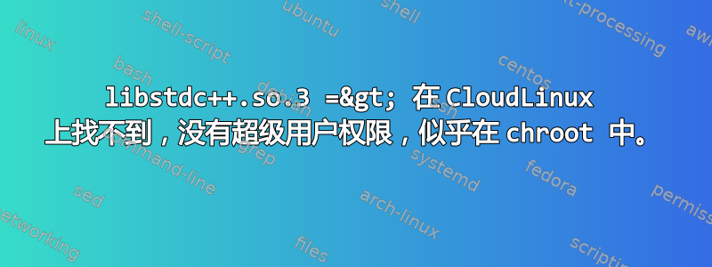 libstdc++.so.3 =&gt; 在 CloudLinux 上找不到，没有超级用户权限，似乎在 chroot 中。