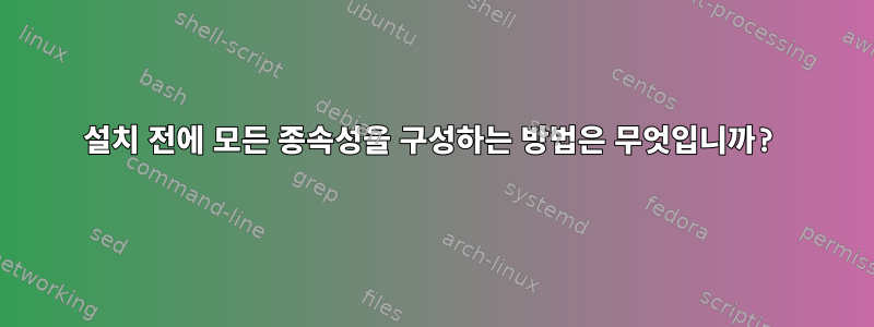 설치 전에 모든 종속성을 구성하는 방법은 무엇입니까?