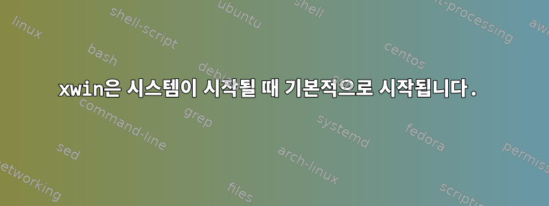 xwin은 시스템이 시작될 때 기본적으로 시작됩니다.