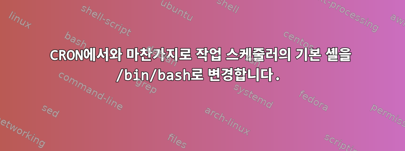 CRON에서와 마찬가지로 작업 스케줄러의 기본 셸을 /bin/bash로 변경합니다.