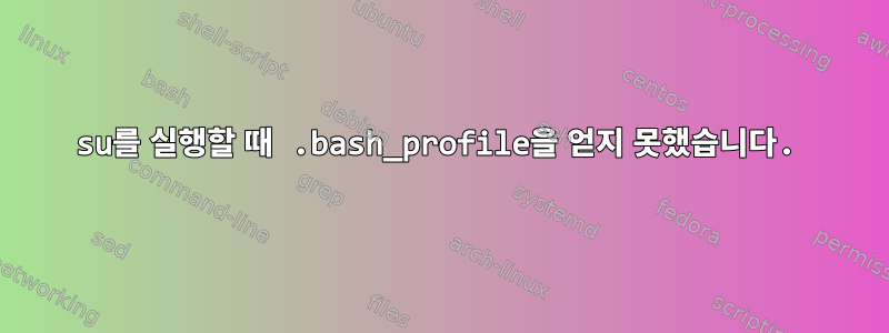 su를 실행할 때 .bash_profile을 얻지 못했습니다.