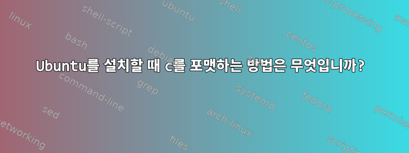 Ubuntu를 설치할 때 c를 포맷하는 방법은 무엇입니까?