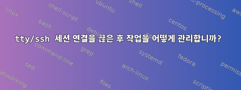 tty/ssh 세션 연결을 끊은 후 작업을 어떻게 관리합니까?