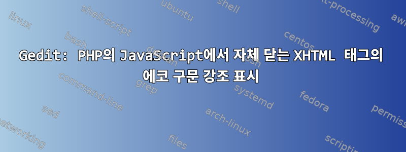 Gedit: PHP의 JavaScript에서 자체 닫는 XHTML 태그의 에코 구문 강조 표시