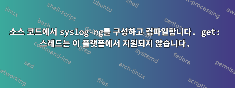 소스 코드에서 syslog-ng를 구성하고 컴파일합니다. get: 스레드는 이 플랫폼에서 지원되지 않습니다.