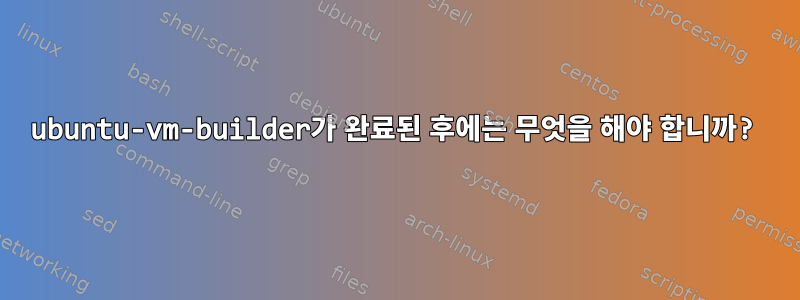 ubuntu-vm-builder가 완료된 후에는 무엇을 해야 합니까?