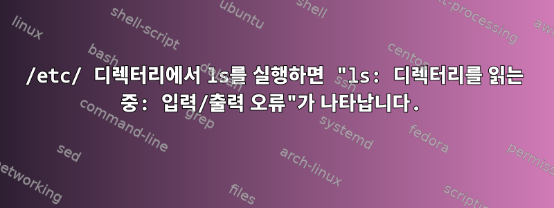 /etc/ 디렉터리에서 ls를 실행하면 "ls: 디렉터리를 읽는 중: 입력/출력 오류"가 나타납니다.