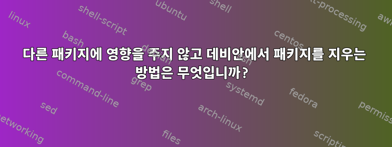 다른 패키지에 영향을 주지 않고 데비안에서 패키지를 지우는 방법은 무엇입니까?