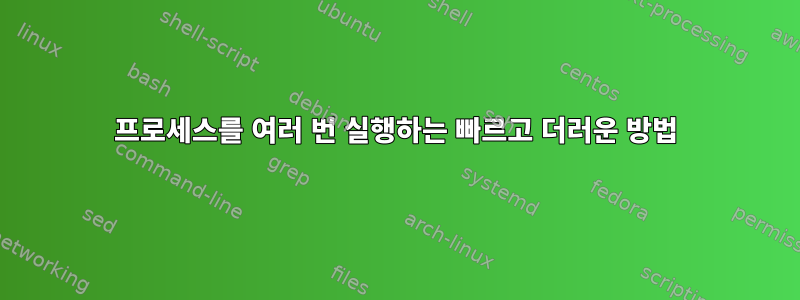 프로세스를 여러 번 실행하는 빠르고 더러운 방법