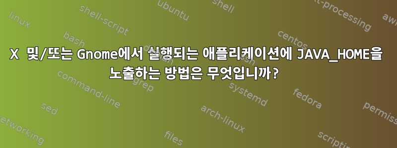 X 및/또는 Gnome에서 실행되는 애플리케이션에 JAVA_HOME을 노출하는 방법은 무엇입니까?