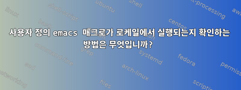 사용자 정의 emacs 매크로가 로케일에서 실행되는지 확인하는 방법은 무엇입니까?