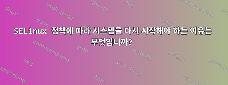 SELinux 정책에 따라 시스템을 다시 시작해야 하는 이유는 무엇입니까?