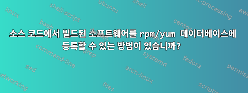 소스 코드에서 빌드된 소프트웨어를 rpm/yum 데이터베이스에 등록할 수 있는 방법이 있습니까?