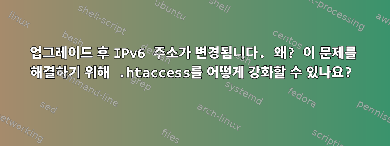 업그레이드 후 IPv6 주소가 변경됩니다. 왜? 이 문제를 해결하기 위해 .htaccess를 어떻게 강화할 수 있나요?