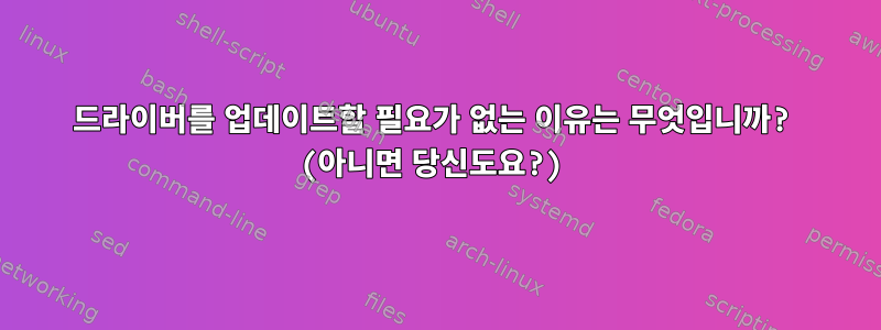 드라이버를 업데이트할 필요가 없는 이유는 무엇입니까? (아니면 당신도요?)