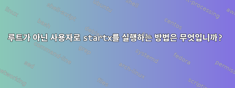 루트가 아닌 사용자로 startx를 실행하는 방법은 무엇입니까?