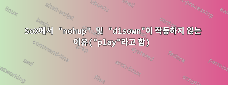 SoX에서 "nohup" 및 "disown"이 작동하지 않는 이유("play"라고 함)