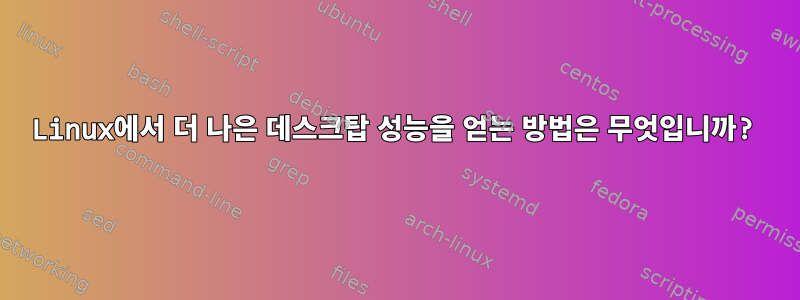 Linux에서 더 나은 데스크탑 성능을 얻는 방법은 무엇입니까?